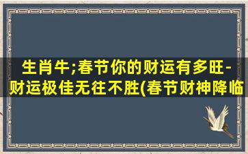 生肖牛;春节你的财运有多旺- 财运极佳无往不胜(春节财神降临，生肖牛财运旺盛春风得意！)